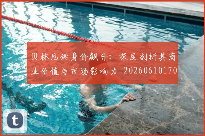 贝林厄姆身价飙升:深度剖析其商业价值与市场影响力_20260610170301