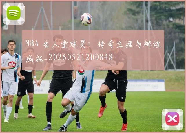 NBA 名人堂球员：传奇生涯与辉煌成就_20260521200848