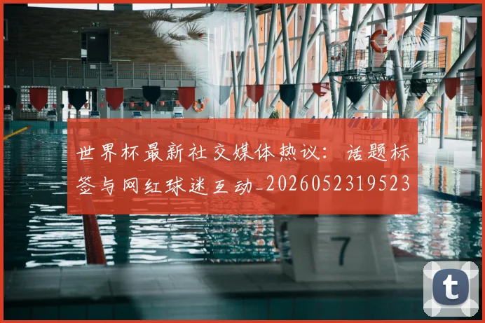 世界杯最新社交媒体热议：话题标签与网红球迷互动_20260523195232_20260607160442