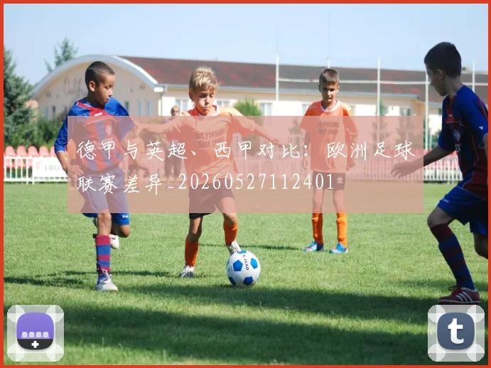 德甲与英超、西甲对比:欧洲足球联赛差异_20260527112401