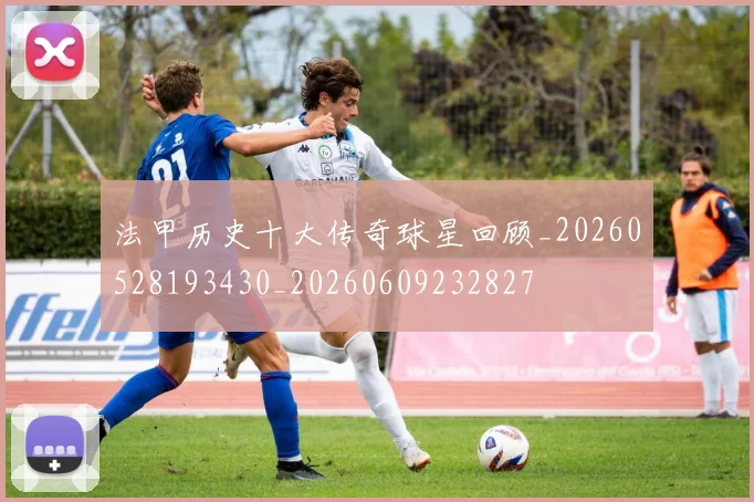 法甲历史十大传奇球星回顾_20260528193430_20260609232827