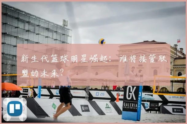 新生代篮球明星崛起:谁将接管联盟的未来?