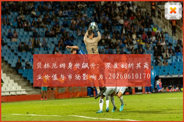 贝林厄姆身价飙升:深度剖析其商业价值与市场影响力_20260610170301