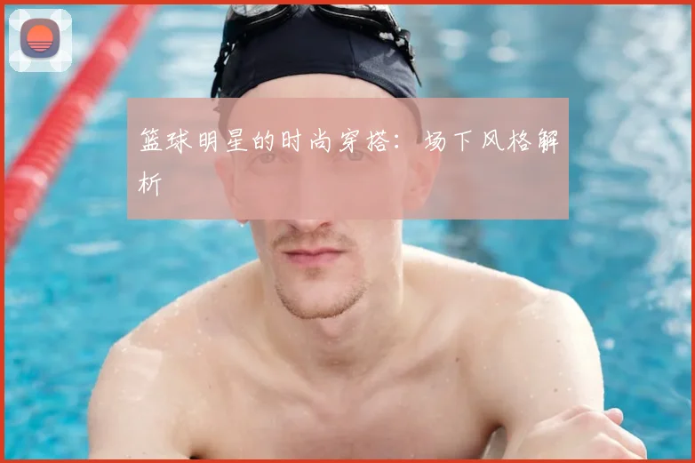 篮球明星的时尚穿搭：场下风格解析