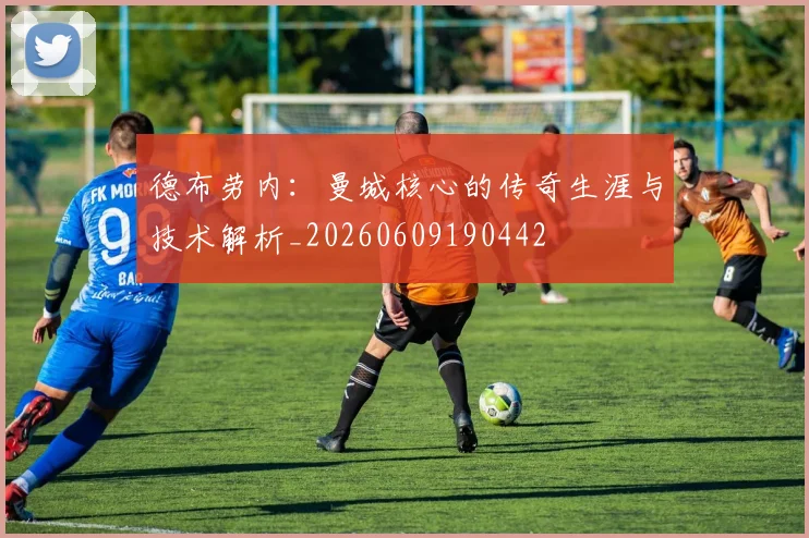 德布劳内：曼城核心的传奇生涯与技术解析_20260609190442