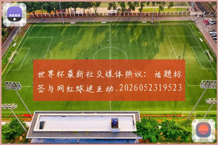 世界杯最新社交媒体热议:话题标签与网红球迷互动_20260523195232_20260607160442