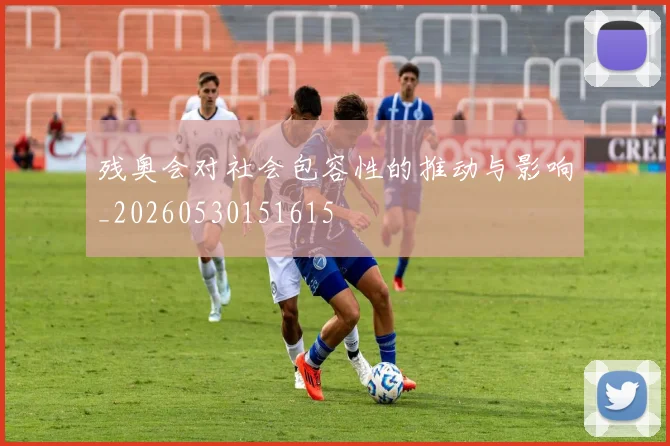 残奥会对社会包容性的推动与影响_20260530151615