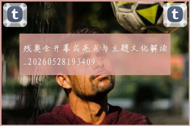 残奥会开幕式亮点与主题文化解读_20260528193409