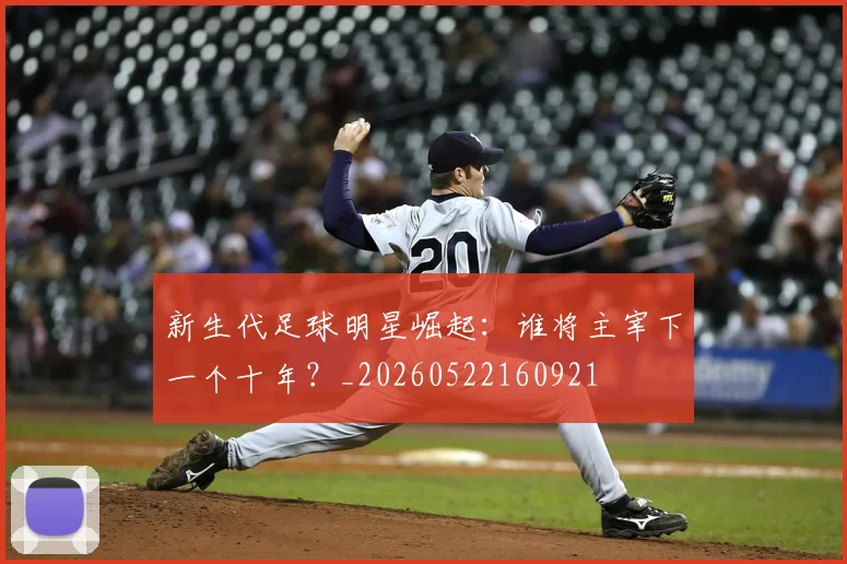 新生代足球明星崛起：谁将主宰下一个十年？_20260522160921
